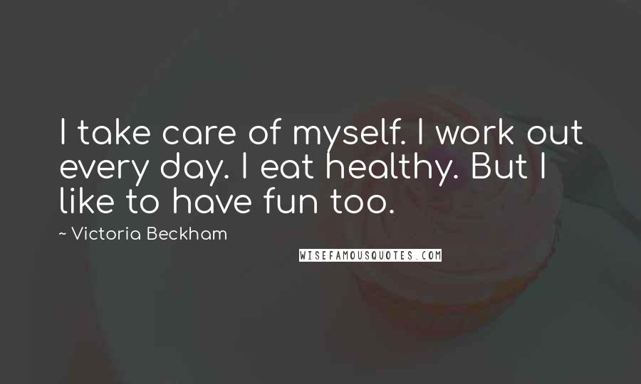 Victoria Beckham Quotes: I take care of myself. I work out every day. I eat healthy. But I like to have fun too.