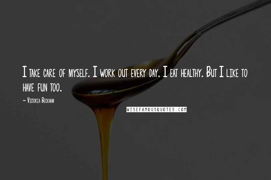 Victoria Beckham Quotes: I take care of myself. I work out every day. I eat healthy. But I like to have fun too.