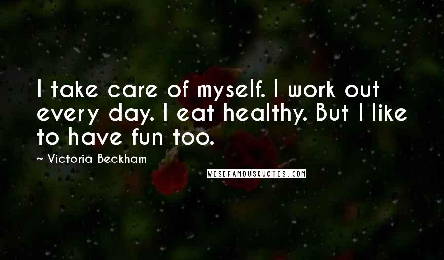 Victoria Beckham Quotes: I take care of myself. I work out every day. I eat healthy. But I like to have fun too.