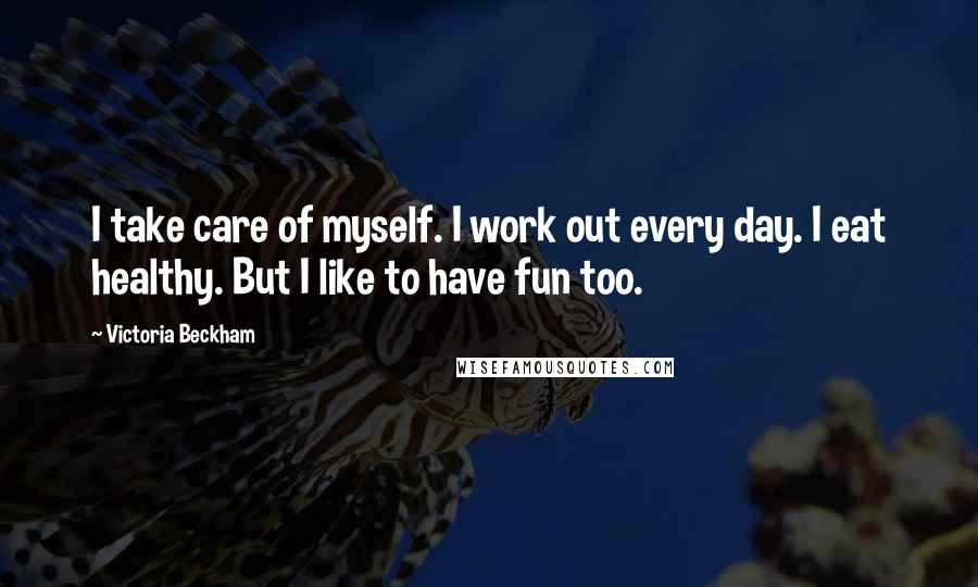 Victoria Beckham Quotes: I take care of myself. I work out every day. I eat healthy. But I like to have fun too.