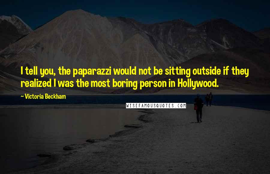 Victoria Beckham Quotes: I tell you, the paparazzi would not be sitting outside if they realized I was the most boring person in Hollywood.