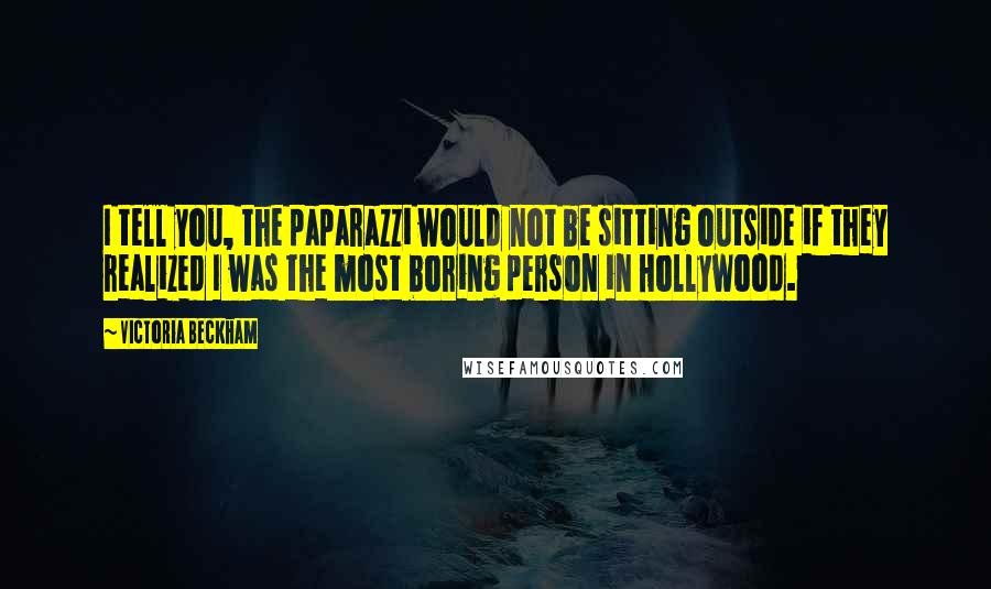 Victoria Beckham Quotes: I tell you, the paparazzi would not be sitting outside if they realized I was the most boring person in Hollywood.