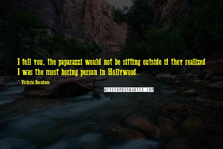 Victoria Beckham Quotes: I tell you, the paparazzi would not be sitting outside if they realized I was the most boring person in Hollywood.