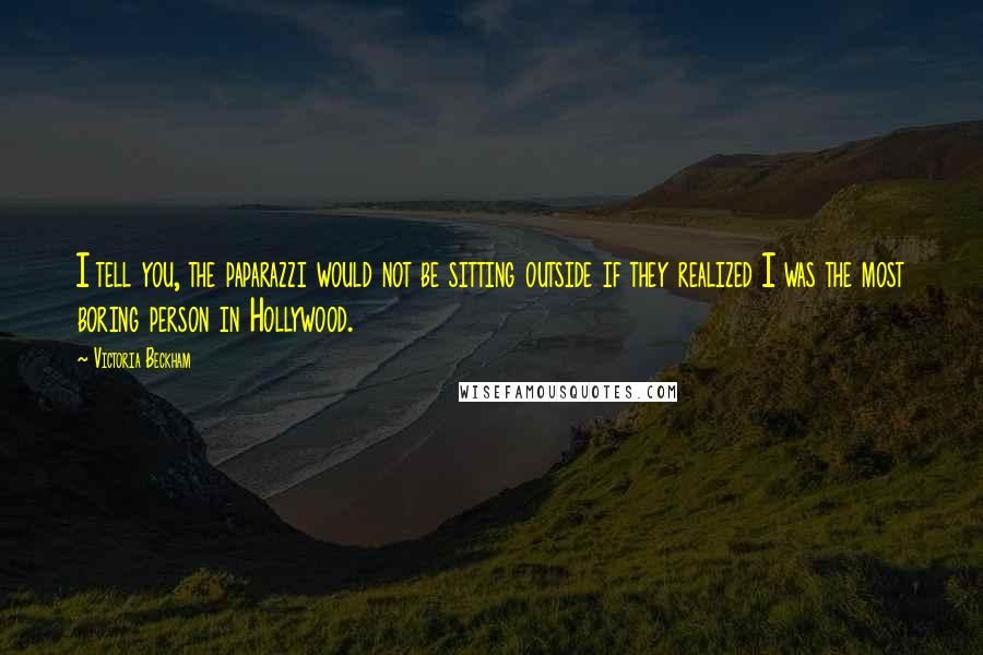Victoria Beckham Quotes: I tell you, the paparazzi would not be sitting outside if they realized I was the most boring person in Hollywood.