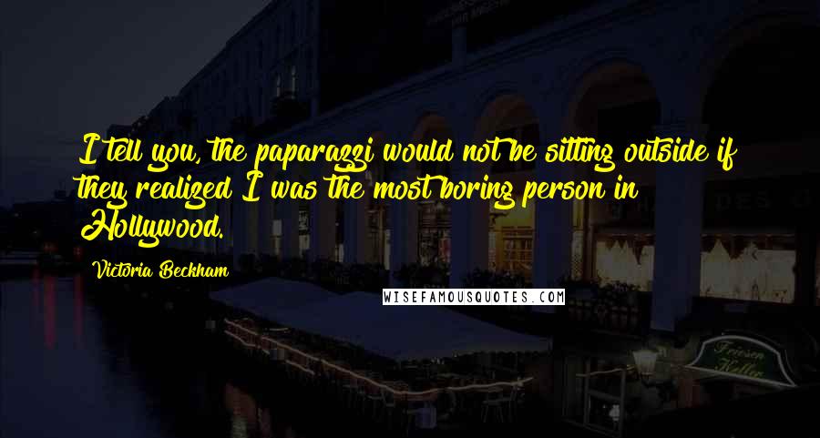 Victoria Beckham Quotes: I tell you, the paparazzi would not be sitting outside if they realized I was the most boring person in Hollywood.