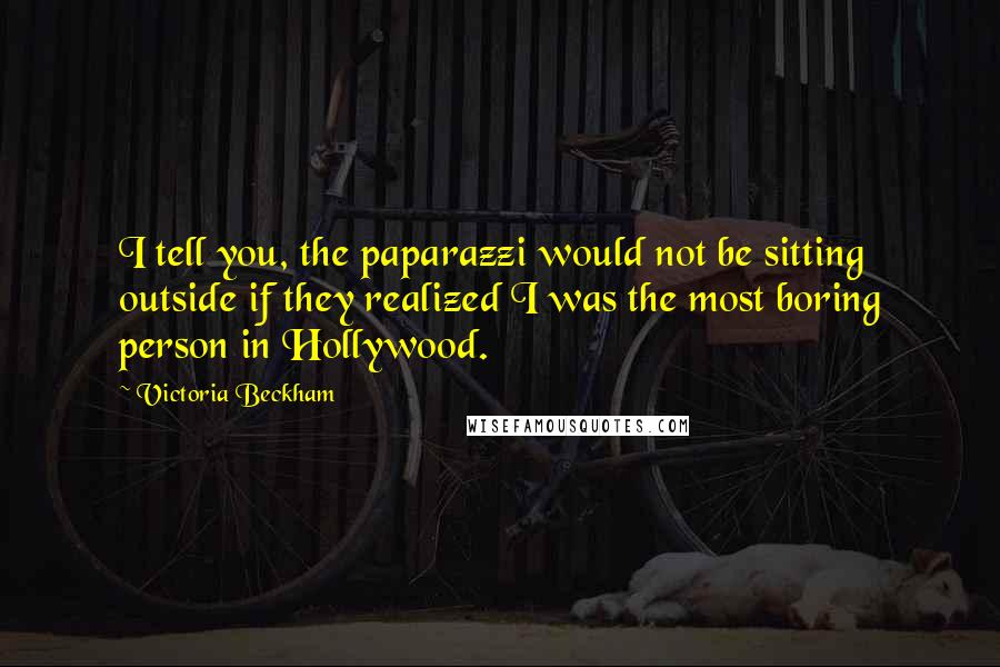 Victoria Beckham Quotes: I tell you, the paparazzi would not be sitting outside if they realized I was the most boring person in Hollywood.