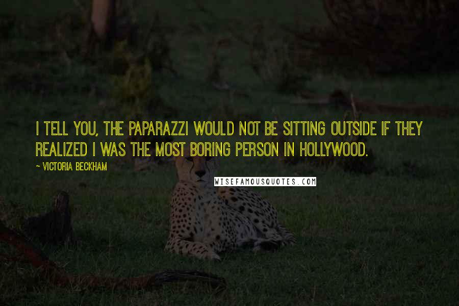 Victoria Beckham Quotes: I tell you, the paparazzi would not be sitting outside if they realized I was the most boring person in Hollywood.