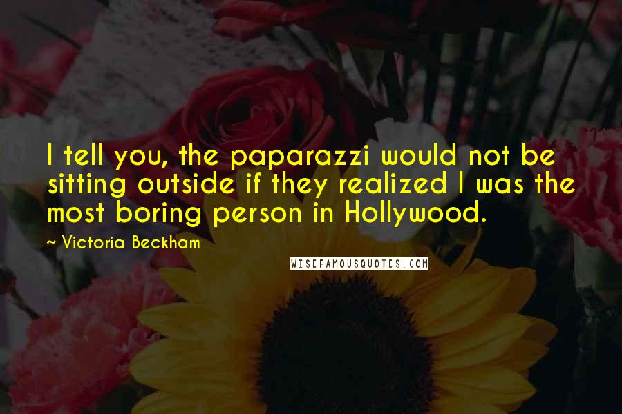 Victoria Beckham Quotes: I tell you, the paparazzi would not be sitting outside if they realized I was the most boring person in Hollywood.