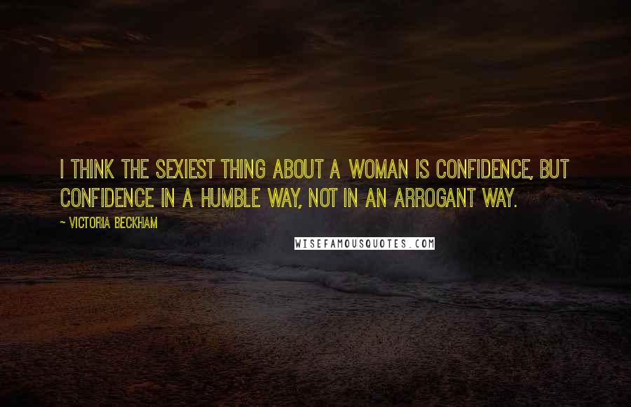 Victoria Beckham Quotes: I think the sexiest thing about a woman is confidence, but confidence in a humble way, not in an arrogant way.