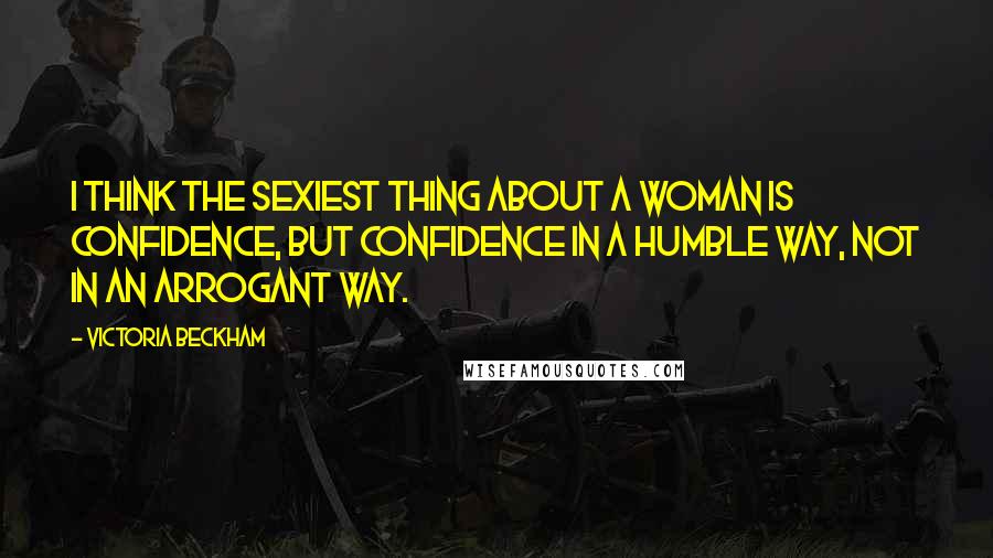 Victoria Beckham Quotes: I think the sexiest thing about a woman is confidence, but confidence in a humble way, not in an arrogant way.