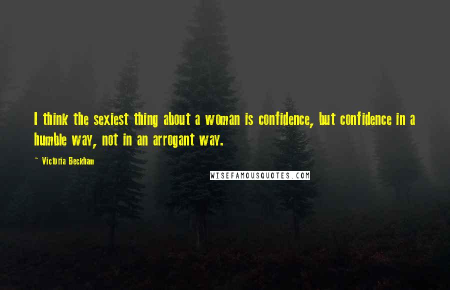 Victoria Beckham Quotes: I think the sexiest thing about a woman is confidence, but confidence in a humble way, not in an arrogant way.