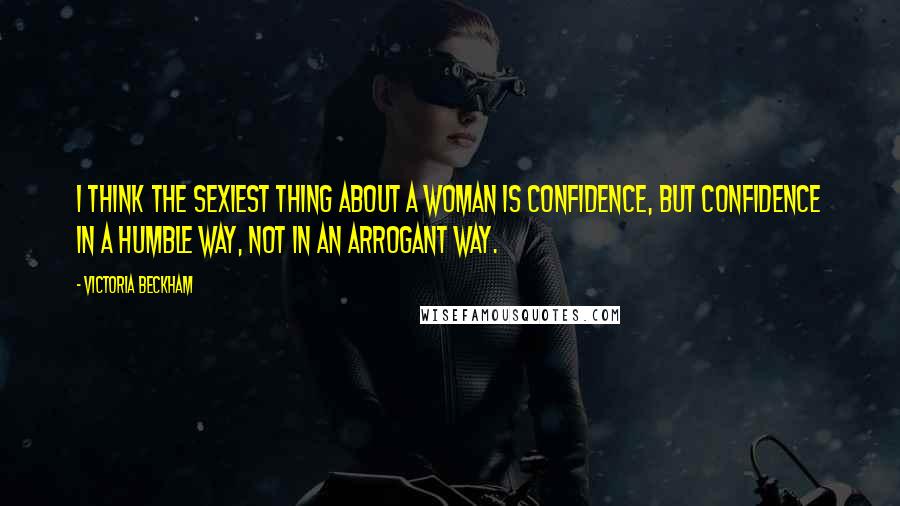 Victoria Beckham Quotes: I think the sexiest thing about a woman is confidence, but confidence in a humble way, not in an arrogant way.