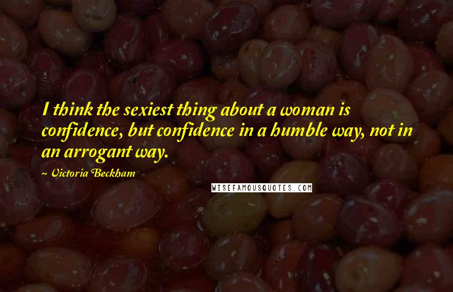 Victoria Beckham Quotes: I think the sexiest thing about a woman is confidence, but confidence in a humble way, not in an arrogant way.