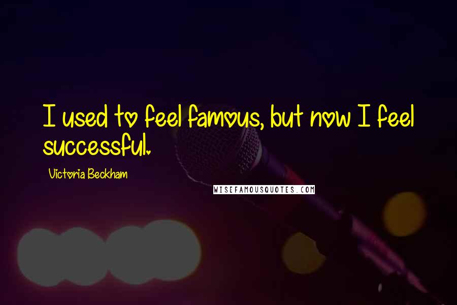 Victoria Beckham Quotes: I used to feel famous, but now I feel successful.