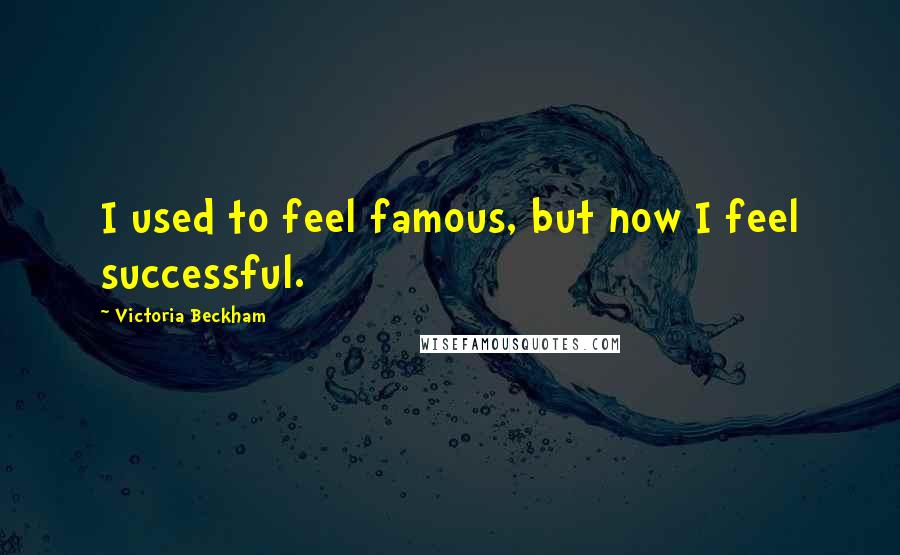 Victoria Beckham Quotes: I used to feel famous, but now I feel successful.