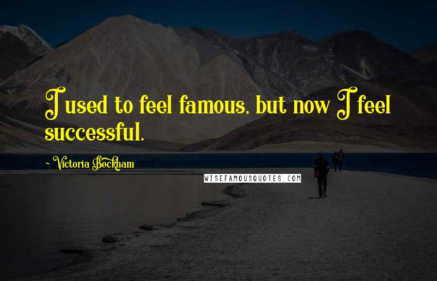 Victoria Beckham Quotes: I used to feel famous, but now I feel successful.