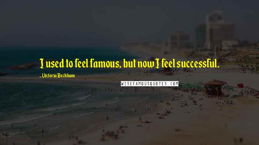 Victoria Beckham Quotes: I used to feel famous, but now I feel successful.