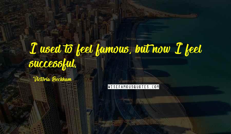 Victoria Beckham Quotes: I used to feel famous, but now I feel successful.