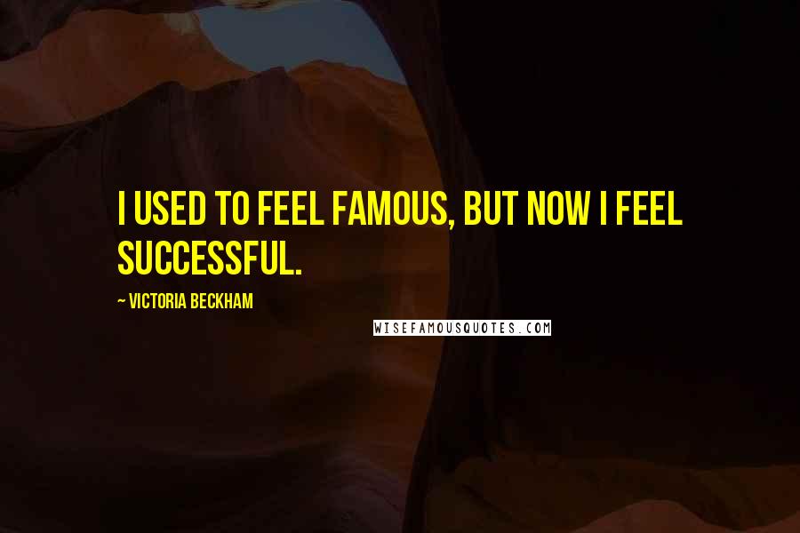 Victoria Beckham Quotes: I used to feel famous, but now I feel successful.