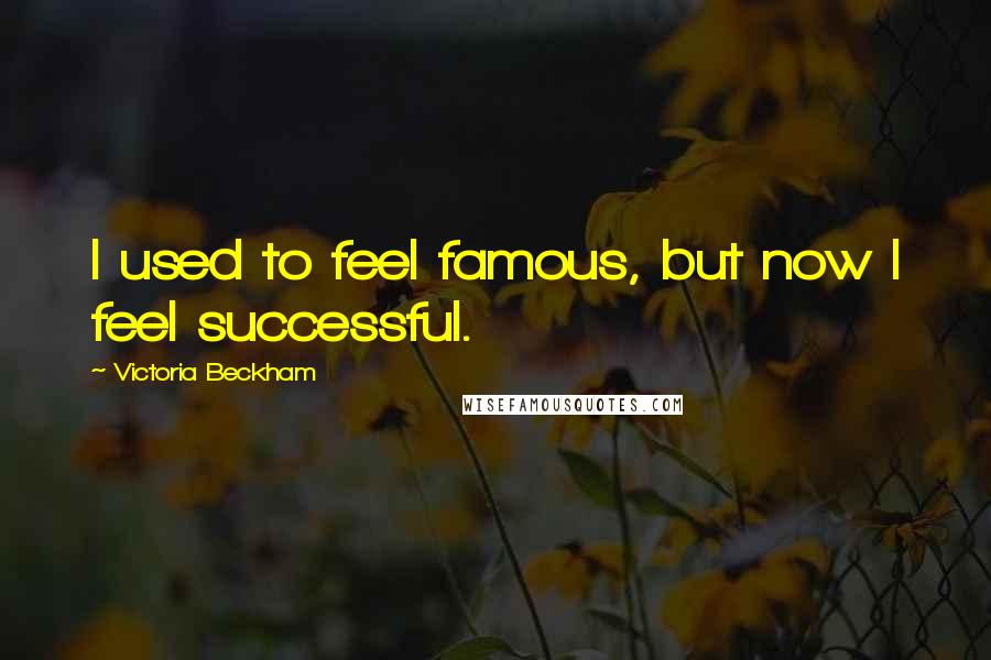 Victoria Beckham Quotes: I used to feel famous, but now I feel successful.