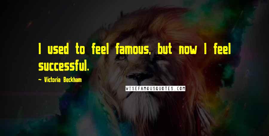 Victoria Beckham Quotes: I used to feel famous, but now I feel successful.