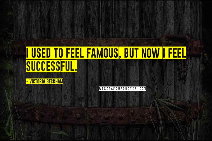 Victoria Beckham Quotes: I used to feel famous, but now I feel successful.