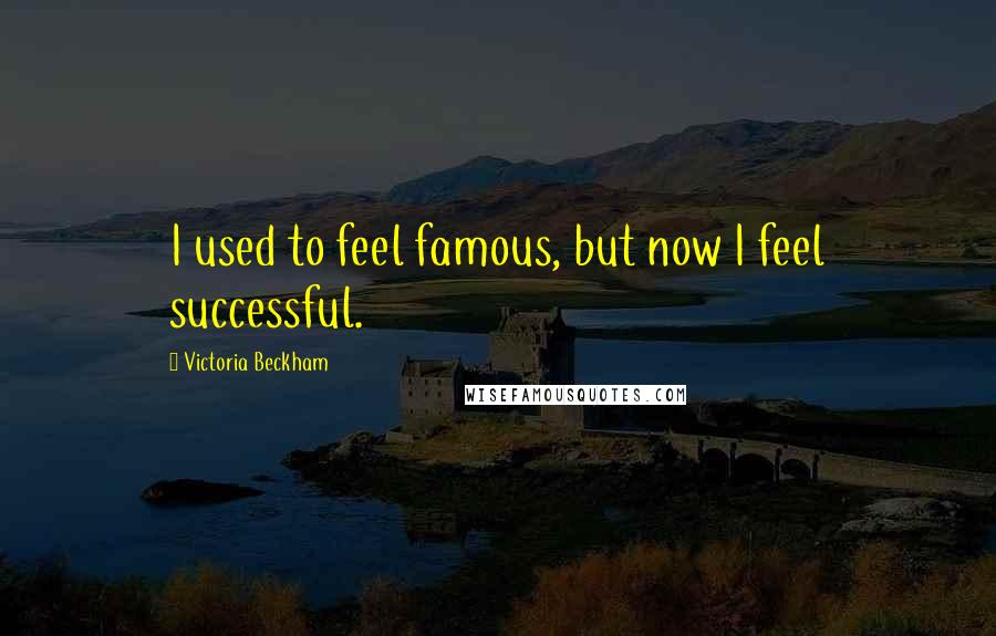 Victoria Beckham Quotes: I used to feel famous, but now I feel successful.