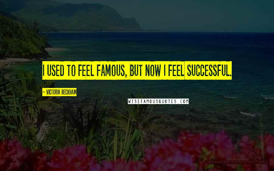 Victoria Beckham Quotes: I used to feel famous, but now I feel successful.