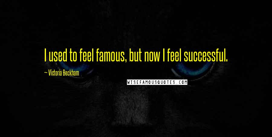 Victoria Beckham Quotes: I used to feel famous, but now I feel successful.