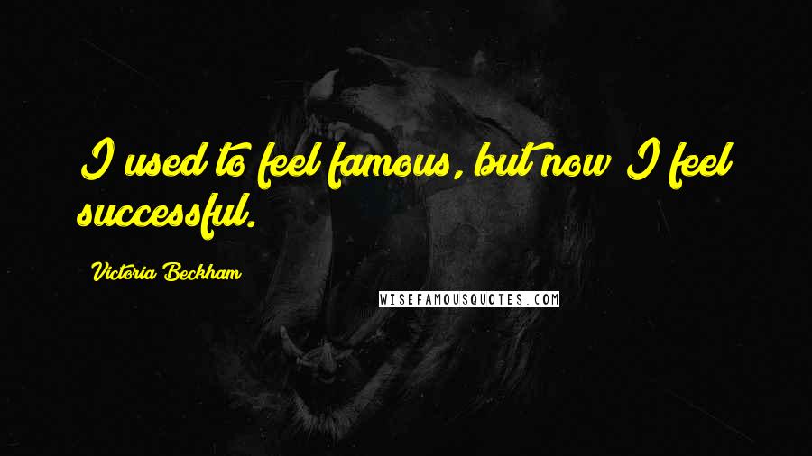 Victoria Beckham Quotes: I used to feel famous, but now I feel successful.