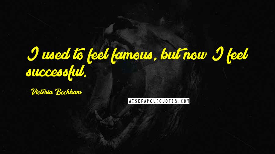 Victoria Beckham Quotes: I used to feel famous, but now I feel successful.