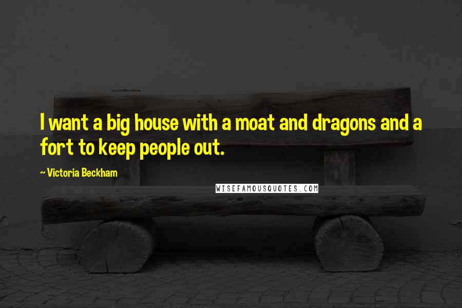 Victoria Beckham Quotes: I want a big house with a moat and dragons and a fort to keep people out.