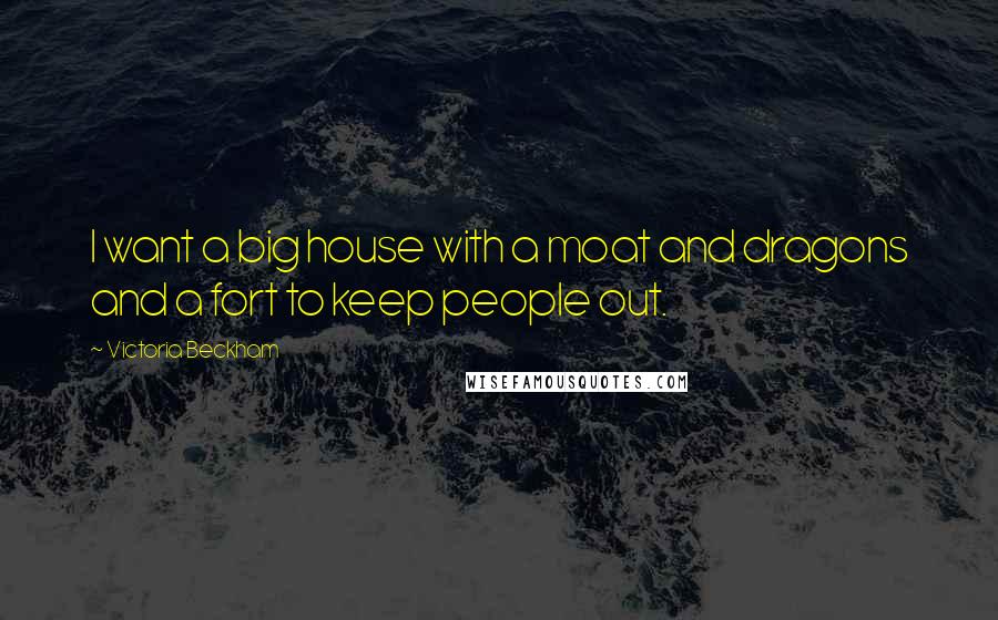 Victoria Beckham Quotes: I want a big house with a moat and dragons and a fort to keep people out.
