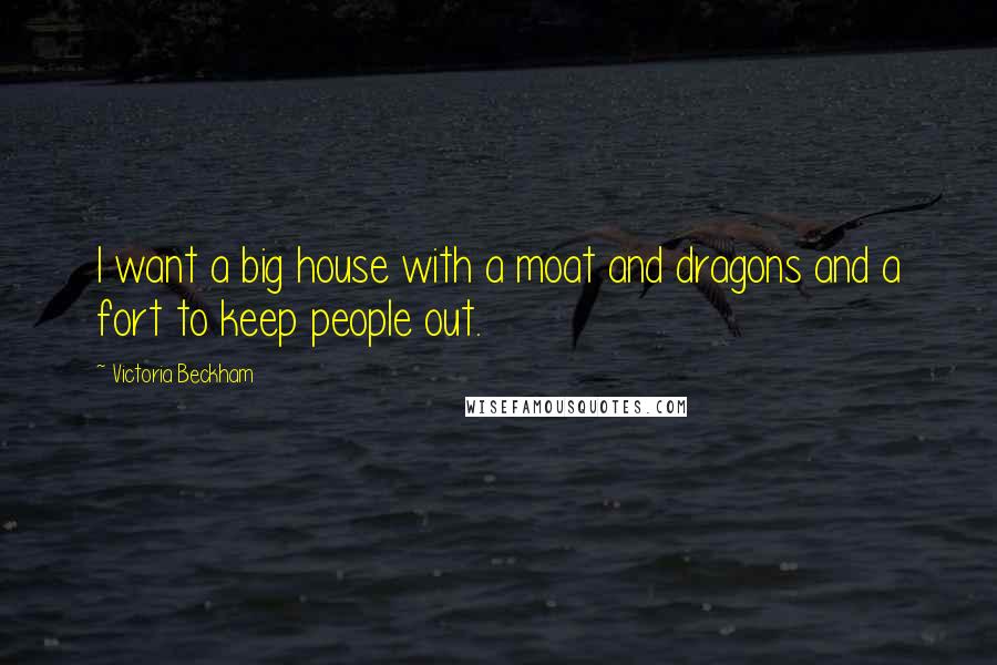 Victoria Beckham Quotes: I want a big house with a moat and dragons and a fort to keep people out.