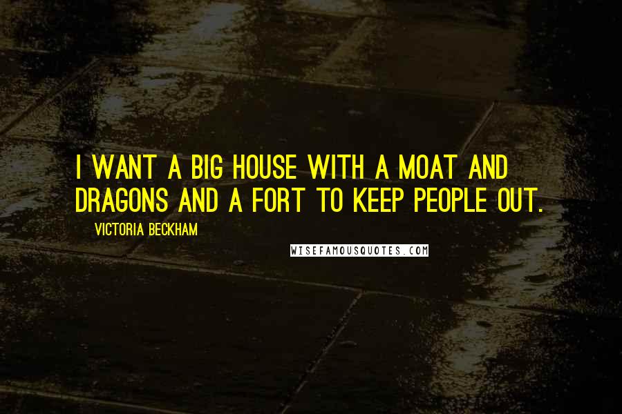 Victoria Beckham Quotes: I want a big house with a moat and dragons and a fort to keep people out.