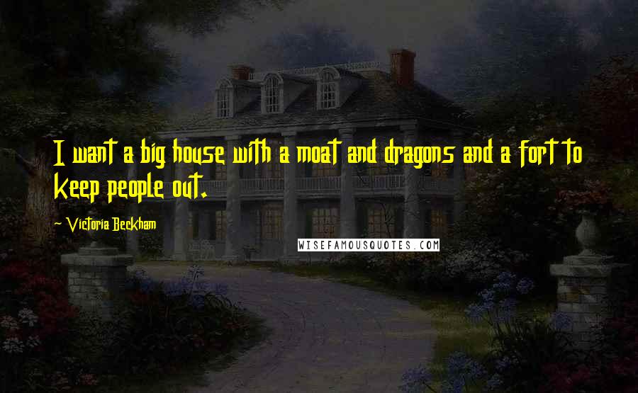 Victoria Beckham Quotes: I want a big house with a moat and dragons and a fort to keep people out.