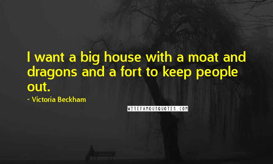 Victoria Beckham Quotes: I want a big house with a moat and dragons and a fort to keep people out.