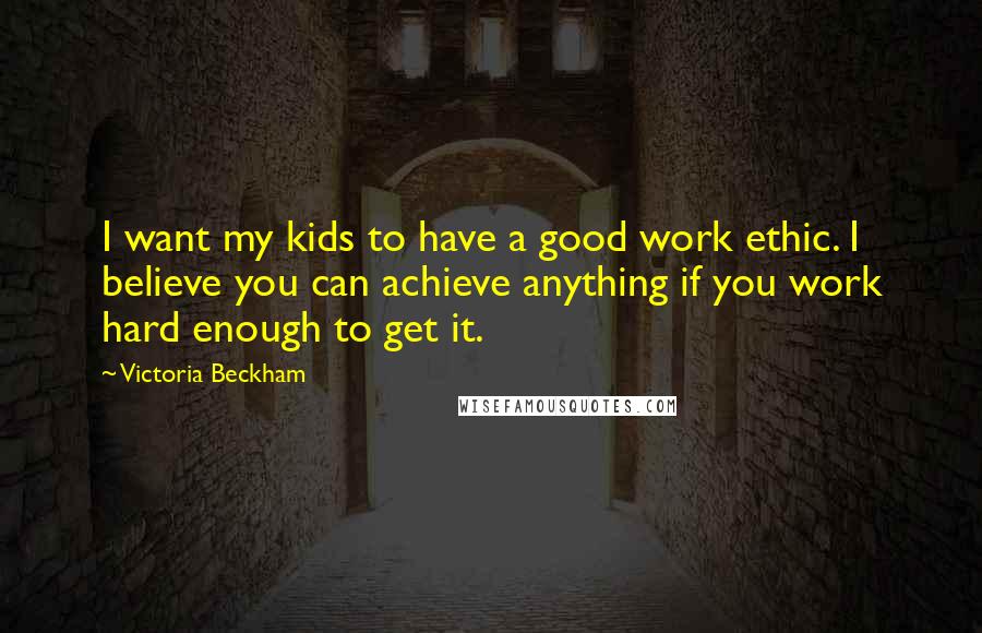 Victoria Beckham Quotes: I want my kids to have a good work ethic. I believe you can achieve anything if you work hard enough to get it.