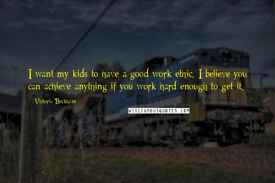 Victoria Beckham Quotes: I want my kids to have a good work ethic. I believe you can achieve anything if you work hard enough to get it.