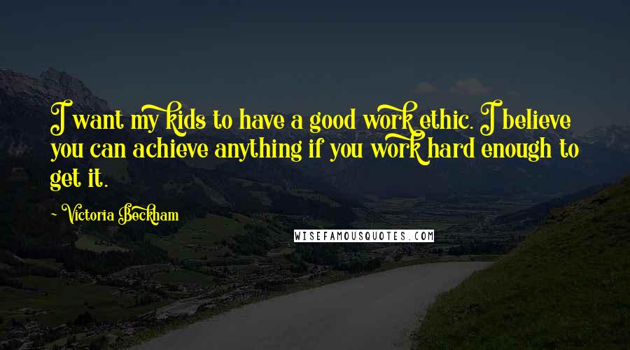 Victoria Beckham Quotes: I want my kids to have a good work ethic. I believe you can achieve anything if you work hard enough to get it.