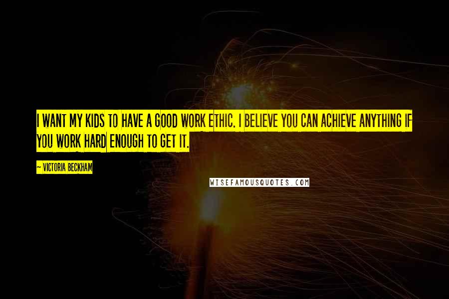 Victoria Beckham Quotes: I want my kids to have a good work ethic. I believe you can achieve anything if you work hard enough to get it.