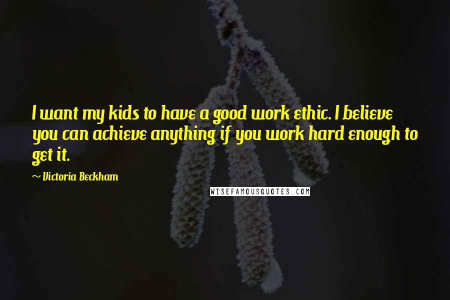 Victoria Beckham Quotes: I want my kids to have a good work ethic. I believe you can achieve anything if you work hard enough to get it.