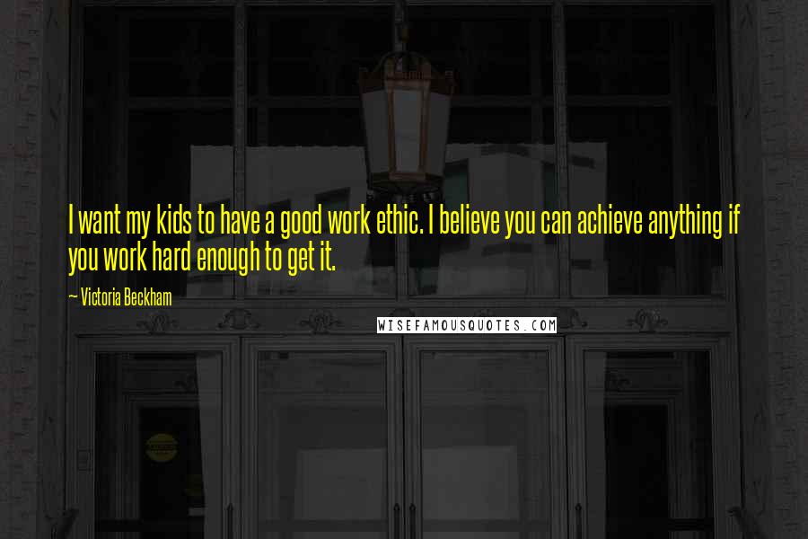 Victoria Beckham Quotes: I want my kids to have a good work ethic. I believe you can achieve anything if you work hard enough to get it.