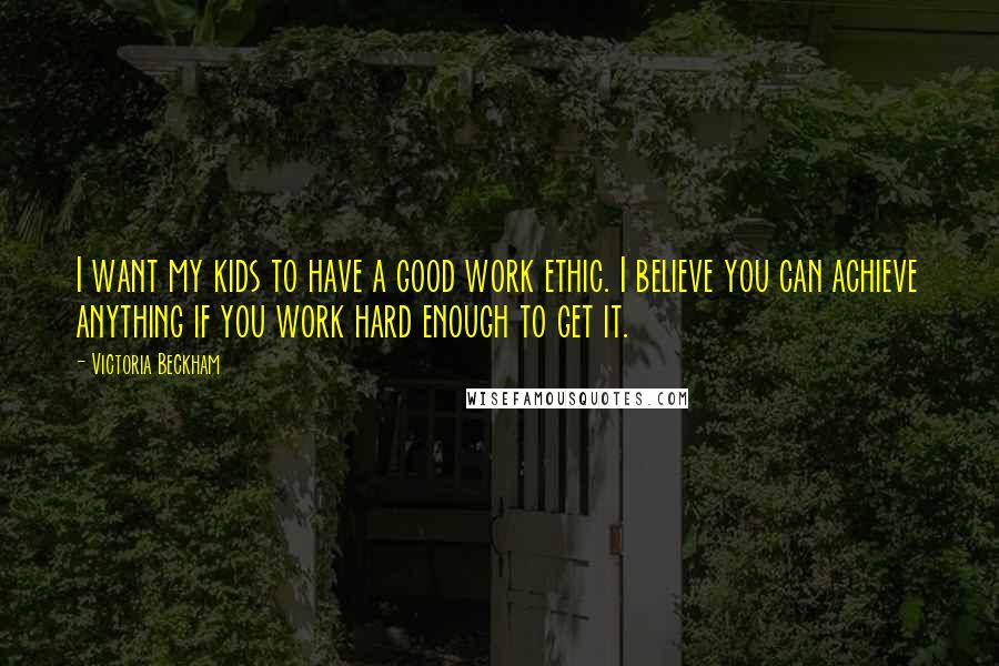 Victoria Beckham Quotes: I want my kids to have a good work ethic. I believe you can achieve anything if you work hard enough to get it.