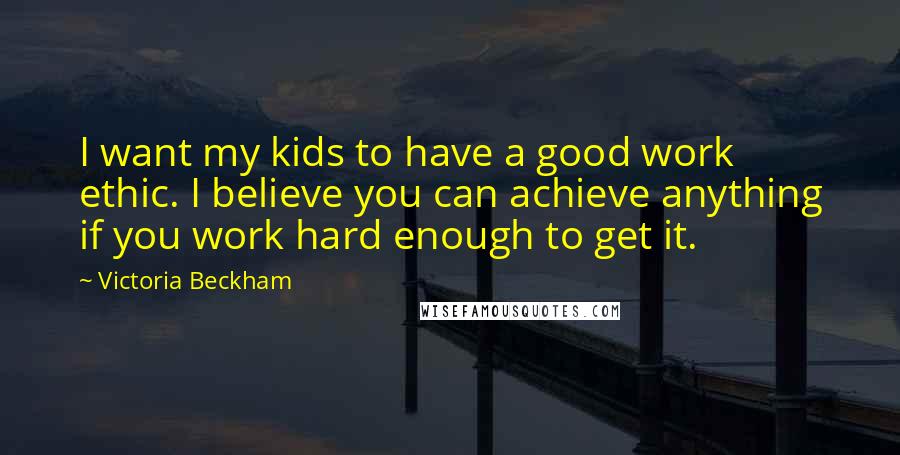 Victoria Beckham Quotes: I want my kids to have a good work ethic. I believe you can achieve anything if you work hard enough to get it.