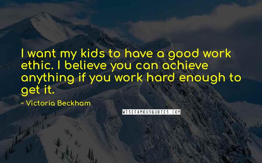 Victoria Beckham Quotes: I want my kids to have a good work ethic. I believe you can achieve anything if you work hard enough to get it.