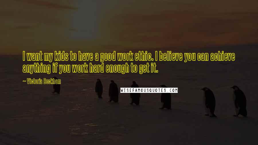 Victoria Beckham Quotes: I want my kids to have a good work ethic. I believe you can achieve anything if you work hard enough to get it.