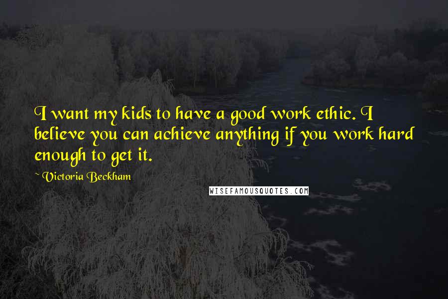 Victoria Beckham Quotes: I want my kids to have a good work ethic. I believe you can achieve anything if you work hard enough to get it.