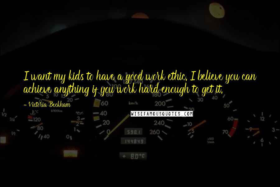 Victoria Beckham Quotes: I want my kids to have a good work ethic. I believe you can achieve anything if you work hard enough to get it.