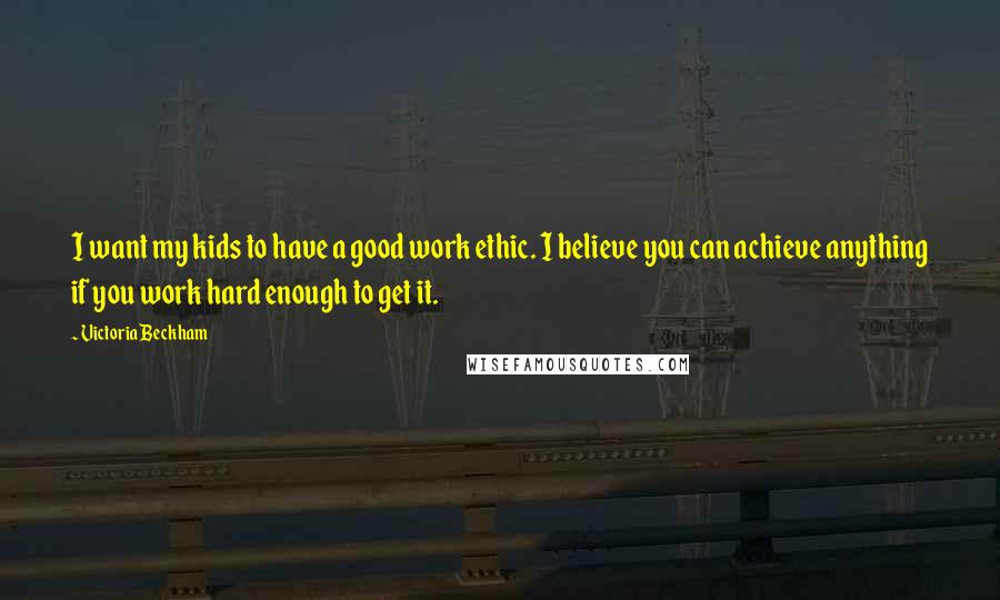 Victoria Beckham Quotes: I want my kids to have a good work ethic. I believe you can achieve anything if you work hard enough to get it.